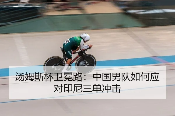 汤姆斯杯卫冕路：中国男队如何应对印尼三单冲击